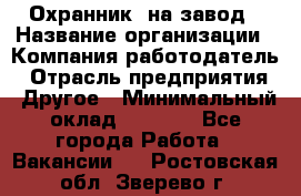 Охранник. на завод › Название организации ­ Компания-работодатель › Отрасль предприятия ­ Другое › Минимальный оклад ­ 8 500 - Все города Работа » Вакансии   . Ростовская обл.,Зверево г.